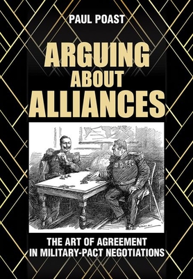 Arguing about Alliances: The Art of Agreement in Military-Pact Negotiations - Poast, Paul