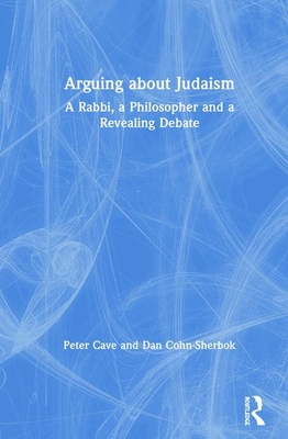 Arguing about Judaism: A Rabbi, a Philosopher and a Revealing Debate - Cave, Peter, and Cohn-Sherbok, Dan