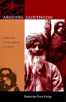 Arguing Sainthood: Modernity, Psychoanalysis, and Islam - Ewing, Katherine Pratt