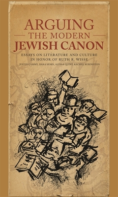 Arguing the Modern Jewish Canon: Essays on Literature and Culture in Honor of Ruth R. Wisse - Cammy, Justin Daniel (Editor), and Horn, Dara (Editor), and Quint, Alyssa (Editor)