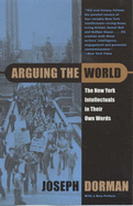 Arguing the World: The New York Intellectuals in Their Own Words - Dorman, Joseph