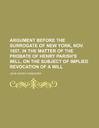 Argument Before the Surrogate of New York, Nov. 1857, in the Matter of the Probate of Henry Parish's Will, on the Subject of Implied Revocation of a Will