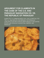 Argument for Claiments in the Case of the U.S. and Paraguay Navigation Co. vs. the Republic of Paraguay; Submitted to Commissioners Hon. Cave Johnston, for the U.S., and Sea or Jose Berges, for Paraguay