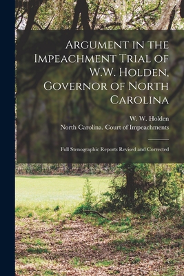 Argument in the Impeachment Trial of W.W. Holden, Governor of North Carolina: Full Stenographic Reports Revised and Corrected - Holden, W W (William Woods) 1818-1 (Creator), and North Carolina Court of Impeachments (Creator)