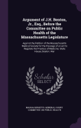 Argument of J.H. Benton, Jr., Esq., Before the Committee on Public Health of the Massachusetts Legislature: Against the Petition of the Massachusetts Medical Society for the Passage of an ACT to Regulate the Practice of Medicine. State House, Boston, Mar