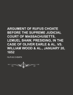 Argument of Rufus Choate Before the Supreme Judicial Court of Massachusetts, Lemuel Shaw, Presiding, in the Case of Oliver Earle & Al. vs. William Wood & Al., January 20, 1852