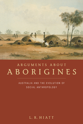 Arguments about Aborigines: Australia and the Evolution of Social Anthropology - Hiatt, L R