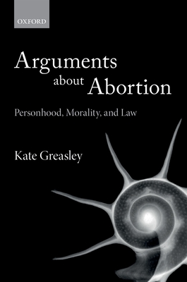 Arguments about Abortion: Personhood, Morality, and Law - Greasley, Kate