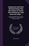 Arguments and Facts Demonstrating That the Letters of Junius Were Written by John Lewis De Lolme ...: Accompanied With Memoirs of That "Most Ingenious Foreigner" (With Preface of Junius.)