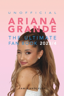 Ariana Grande: The Ultimate Unofficial Fan Book 2023/4: 100+ Ariana Grande Facts, Photos, Quizzes and More - Anderson, Jamie