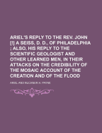 Ariel's Reply to the REV. John [!] a Seiss, D. D., of Philadelphia; Also, His Reply to the Scientific Geologist and Other Learned Men, in Their Attacks on the Credibility of the Mosaic Account of the Creation and of the Flood
