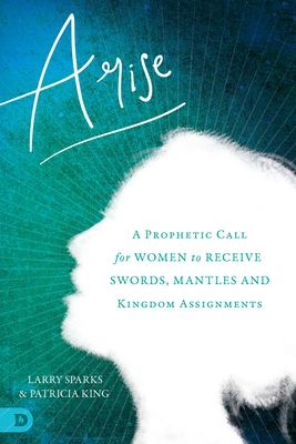 Arise: A Prophetic Call for Women to Receive Swords, Mantles, and Kingdom Assignments - King, Patricia, and Sparks, Larry