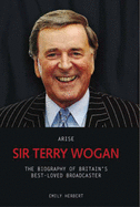 Arise Sir Terry Wogan: The Biography of Britain's Best-Loved Broadcaster - Herbert, Emily