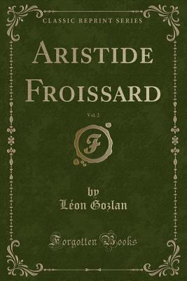 Aristide Froissard, Vol. 2 (Classic Reprint) - Gozlan, Leon