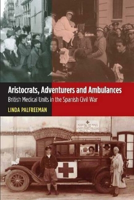 Aristocrats, Adventurers and Ambulances: British Medical Units in the Spanish Civil War - Palfreeman, Linda