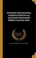 Aristotelis Hermeneutica Analytica Elenctica Ex Recensione Immanuelis Bekkeri Seorsum Edita