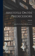 Aristotle On His Predecessors: Being The First Book Of His Metaphysics