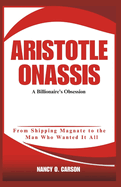 Aristotle Onassis: A Billionaire's Obsession: From Shipping Magnate to the Man Who Wanted It All