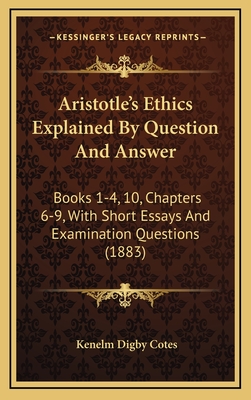 Aristotle's Ethics Explained by Question and Answer: Books 1-4, 10, Chapters 6-9, with Short Essays and Examination Questions (1883) - Cotes, Kenelm Digby