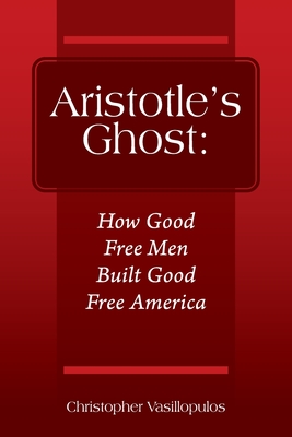 Aristotle's Ghost: How Good Free Men Built Good Free America - Vasillopulos, Christopher