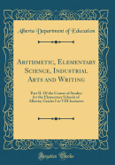 Arithmetic, Elementary Science, Industrial Arts and Writing: Part II. of the Course of Studies for the Elementary Schools of Alberta; Grades I to VIII Inclusive (Classic Reprint)