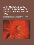 Arithmetical Books from the Invention of Printing to the Present Time: Being Brief Notices of a Large Number of Works Drawn up from Actual Inspection