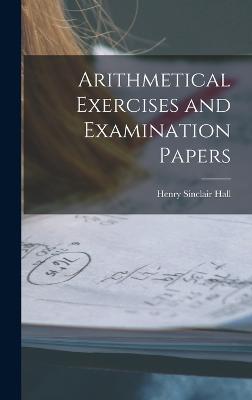 Arithmetical Exercises and Examination Papers - Hall, Henry Sinclair