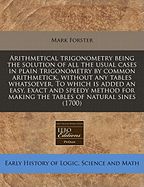 Arithmetical Trigonometry: Being the Solution of All the Usual Cases in Plain Trigonometry by Common Arithmetic, Without Any Tables Whatsoever (1700)