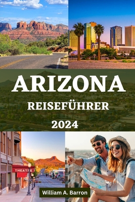 Arizona Reisef?hrer: Ihr unverzichtbares Handbuch zur Erkundung des Grand Canyon State mit Insider-Tipps f?r eine unvergessliche Reise - Courtois, Holly, and Barron, William A