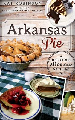 Arkansas Pie: A Delicious Slice of the Natural State - Robinson, Kat (Photographer), and Weldon, Grav (Photographer)