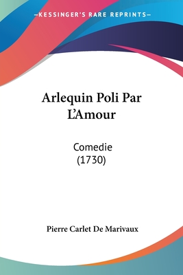 Arlequin Poli Par L'Amour: Comedie (1730) - Marivaux, Pierre Carlet De