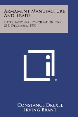 Armament Manufacture and Trade: International Conciliation, No. 295, December, 1933 - Drexel, Constance, and Brant, Irving, and Butler, Nicholas Murray (Foreword by)