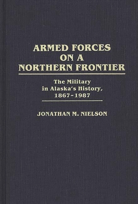 Armed Forces on a Northern Frontier: The Military in Alaska's History, 1867-1987 - Nielson, Jonathan M