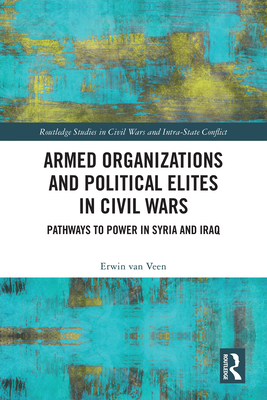 Armed Organizations and Political Elites in Civil Wars: Pathways to Power in Syria and Iraq - Van Veen, Erwin