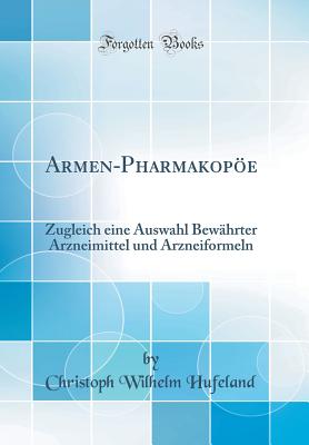 Armen-Pharmakope: Zugleich Eine Auswahl Bewhrter Arzneimittel Und Arzneiformeln (Classic Reprint) - Hufeland, Christoph Wilhelm