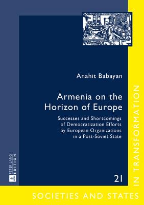 Armenia on the Horizon of Europe: Successes and Shortcomings of Democratization Efforts by European Organizations in a Post-Soviet State - Troebst, Stefan, and Babayan, Anahit