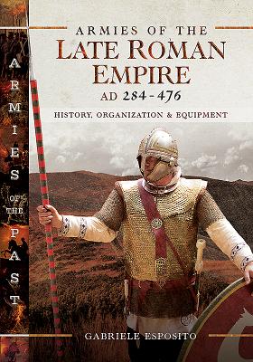 Armies of the Late Roman Empire AD 284 to 476: History, Organization and Uniforms - Esposito, Gabriele