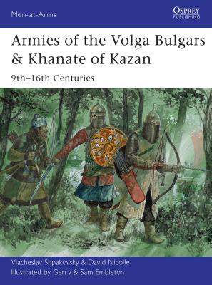 Armies of the Volga Bulgars & Khanate of Kazan: 9th-16th centuries - Shpakovsky, Viacheslav, and Nicolle, David, Dr.