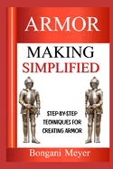 Armor Making Simplified: Step-By-Step Techniques For Creating Armor