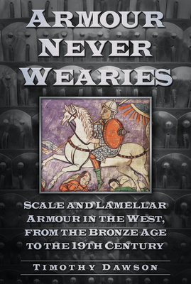Armour Never Wearies: Scale and Lamellar Armour in the West, from the the Bronze Age to the 19th Century - Dawson, Timothy
