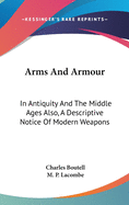 Arms And Armour: In Antiquity And The Middle Ages Also, A Descriptive Notice Of Modern Weapons