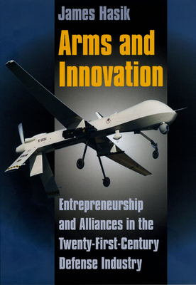 Arms and Innovation: Entrepreneurship and Alliances in the Twenty-First Century Defense Industry - Hasik, James