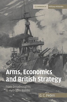 Arms, Economics and British Strategy: From Dreadnoughts to Hydrogen Bombs - Peden, G. C.