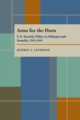 Arms for the Horn: U.S. Security Policy in Ethiopia and Somalia, 1953-1991 - Lefebvre, Jeffrey