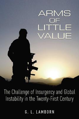 Arms of Little Value: The Challenge of Insurgency and Global Instability in the Twenty-First Century - Lamborn, G. L.