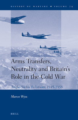 Arms Transfers, Neutrality and Britain's Role in the Cold War: Anglo-Swiss Relations 1945-1958 - Wyss, Marco