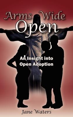 Arms Wide Open: An Insight Into Open Adoption - Waters, Jane