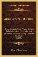 Army Letters, 1861-1865: Being Extracts From Private Letters To Relatives And Friends From A Soldier In The Field During The Late Civil War (1903)