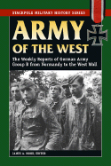 Army of the West: The Weekly Reports of German Army Group B from Normandy to the West Wall - Wood, James A (Editor)