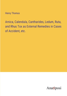 Arnica, Calendula, Cantharides, Ledum, Ruta, and Rhus Tox as External Remedies in Cases of Accident, etc. - Thomas, Henry